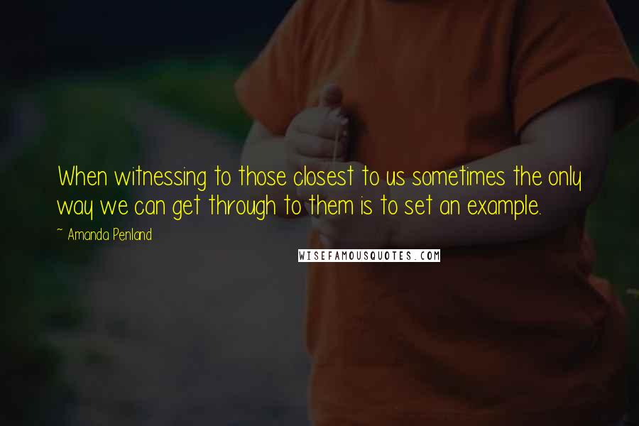 Amanda Penland Quotes: When witnessing to those closest to us sometimes the only way we can get through to them is to set an example.