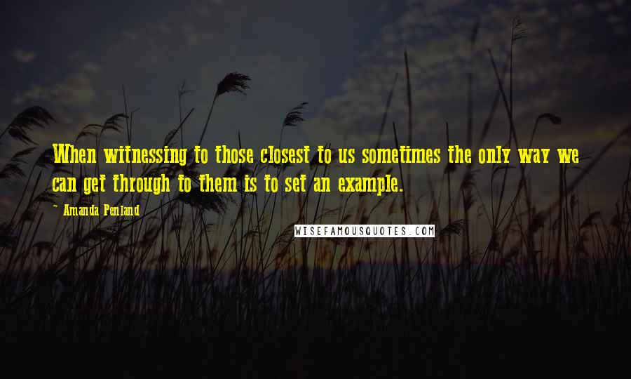 Amanda Penland Quotes: When witnessing to those closest to us sometimes the only way we can get through to them is to set an example.