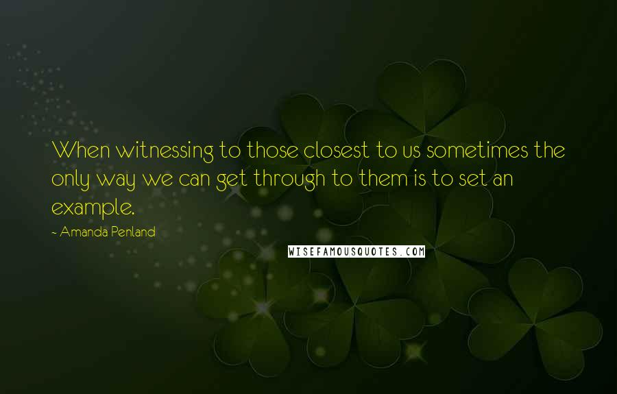 Amanda Penland Quotes: When witnessing to those closest to us sometimes the only way we can get through to them is to set an example.