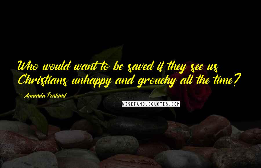 Amanda Penland Quotes: Who would want to be saved if they see us Christians unhappy and grouchy all the time?