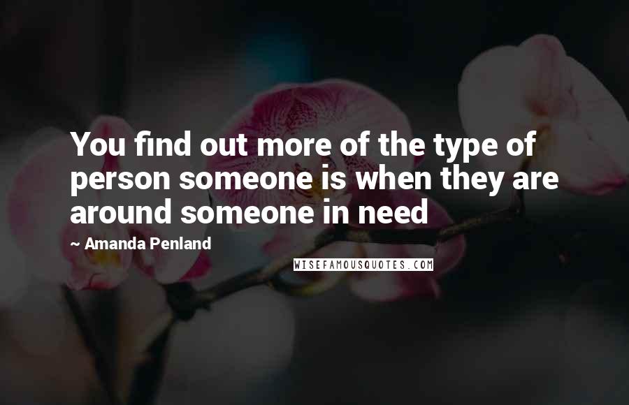 Amanda Penland Quotes: You find out more of the type of person someone is when they are around someone in need