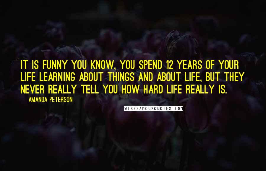 Amanda Peterson Quotes: It is funny you know, you spend 12 years of your life learning about things and about life, but they never really tell you how hard life really is.