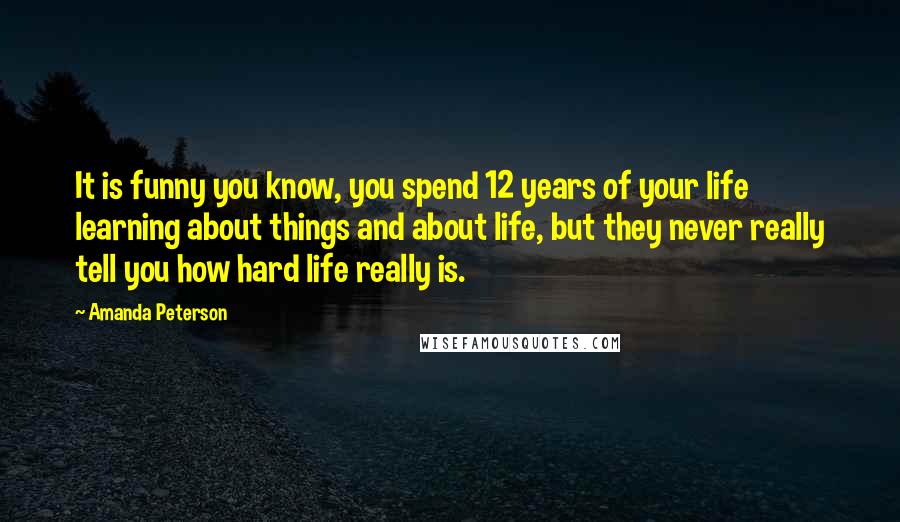 Amanda Peterson Quotes: It is funny you know, you spend 12 years of your life learning about things and about life, but they never really tell you how hard life really is.