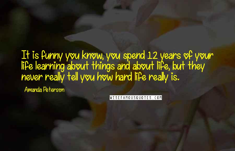 Amanda Peterson Quotes: It is funny you know, you spend 12 years of your life learning about things and about life, but they never really tell you how hard life really is.