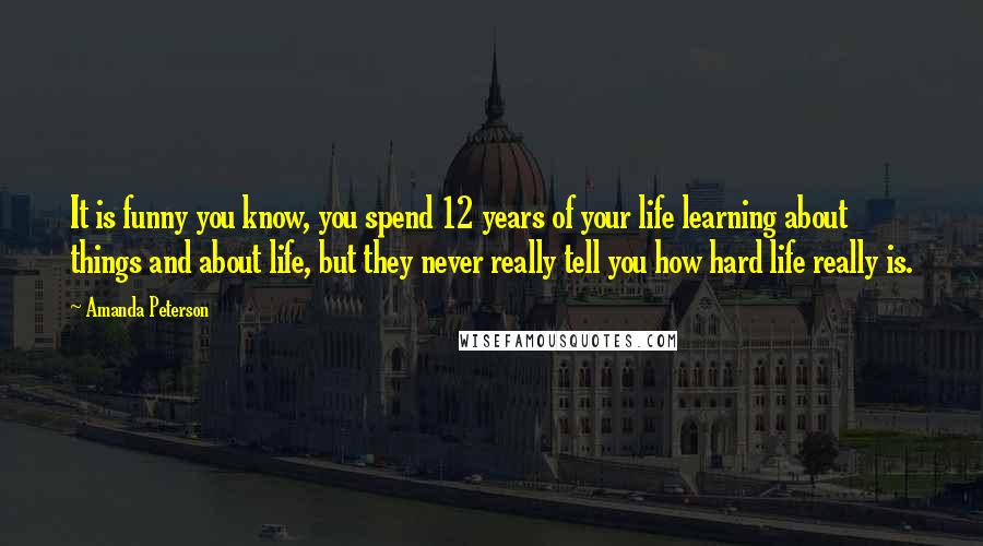 Amanda Peterson Quotes: It is funny you know, you spend 12 years of your life learning about things and about life, but they never really tell you how hard life really is.