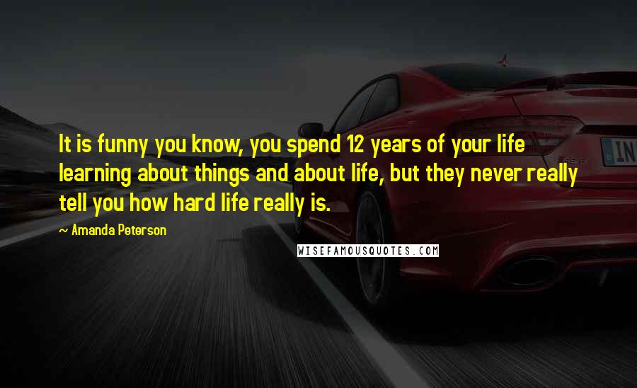 Amanda Peterson Quotes: It is funny you know, you spend 12 years of your life learning about things and about life, but they never really tell you how hard life really is.