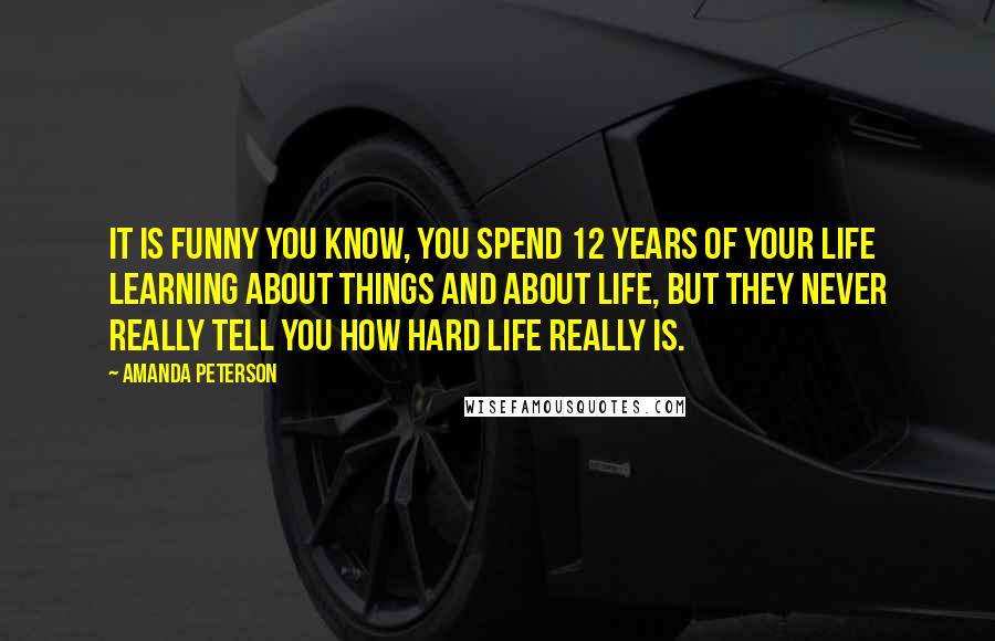 Amanda Peterson Quotes: It is funny you know, you spend 12 years of your life learning about things and about life, but they never really tell you how hard life really is.