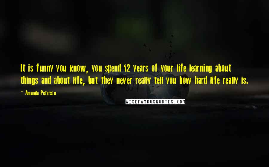 Amanda Peterson Quotes: It is funny you know, you spend 12 years of your life learning about things and about life, but they never really tell you how hard life really is.