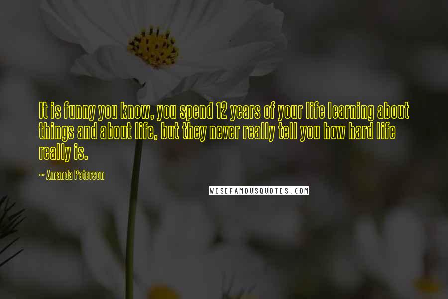 Amanda Peterson Quotes: It is funny you know, you spend 12 years of your life learning about things and about life, but they never really tell you how hard life really is.