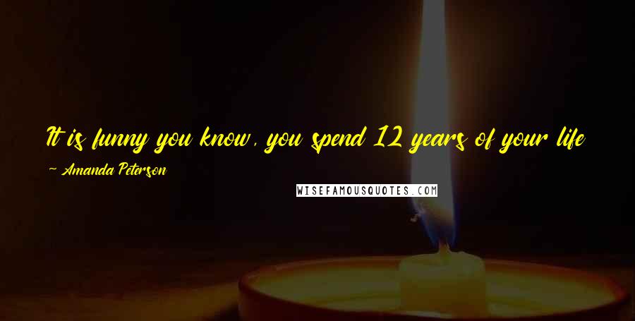 Amanda Peterson Quotes: It is funny you know, you spend 12 years of your life learning about things and about life, but they never really tell you how hard life really is.