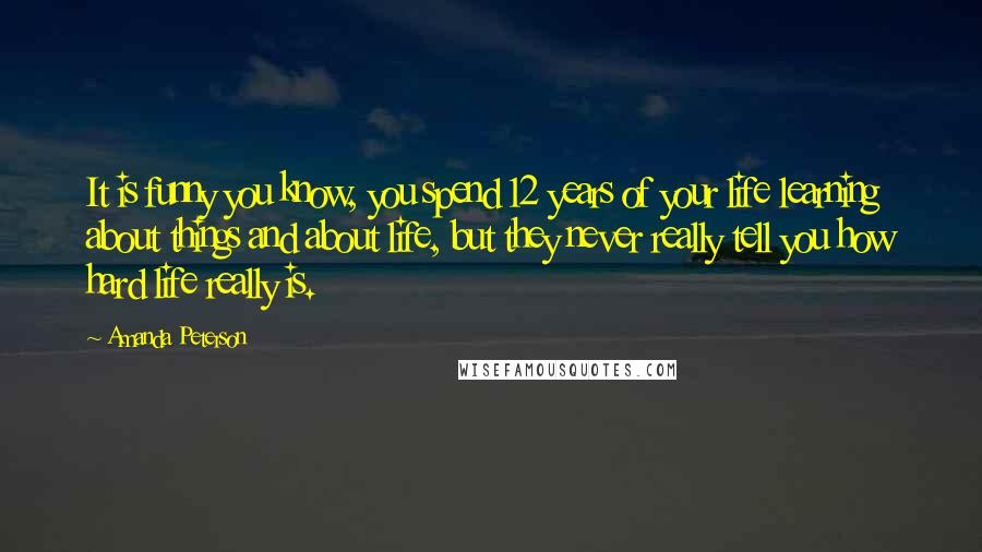 Amanda Peterson Quotes: It is funny you know, you spend 12 years of your life learning about things and about life, but they never really tell you how hard life really is.