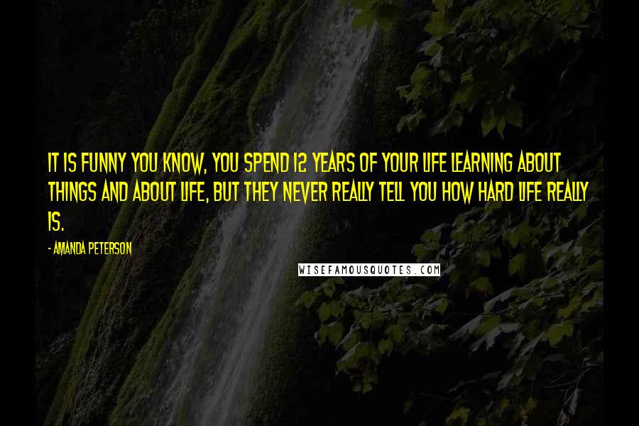 Amanda Peterson Quotes: It is funny you know, you spend 12 years of your life learning about things and about life, but they never really tell you how hard life really is.