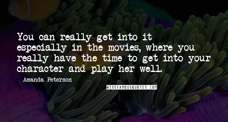 Amanda Peterson Quotes: You can really get into it - especially in the movies, where you really have the time to get into your character and play her well.