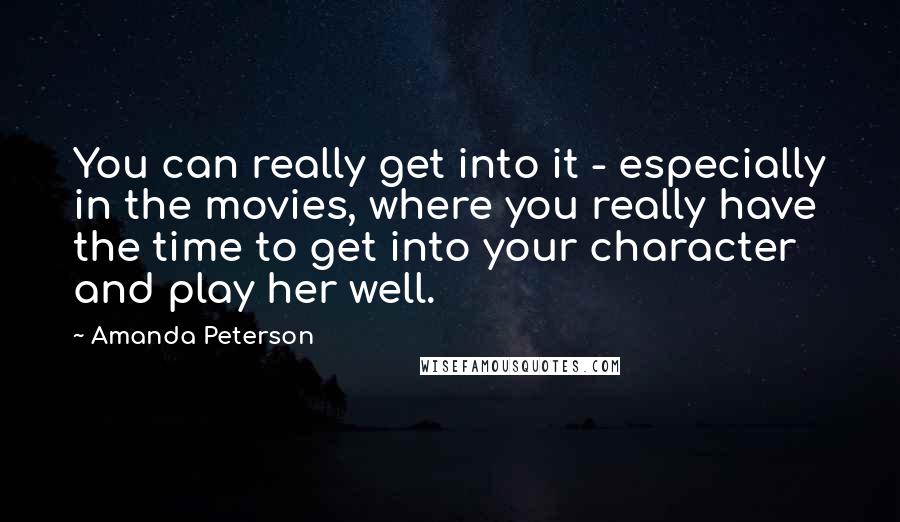 Amanda Peterson Quotes: You can really get into it - especially in the movies, where you really have the time to get into your character and play her well.