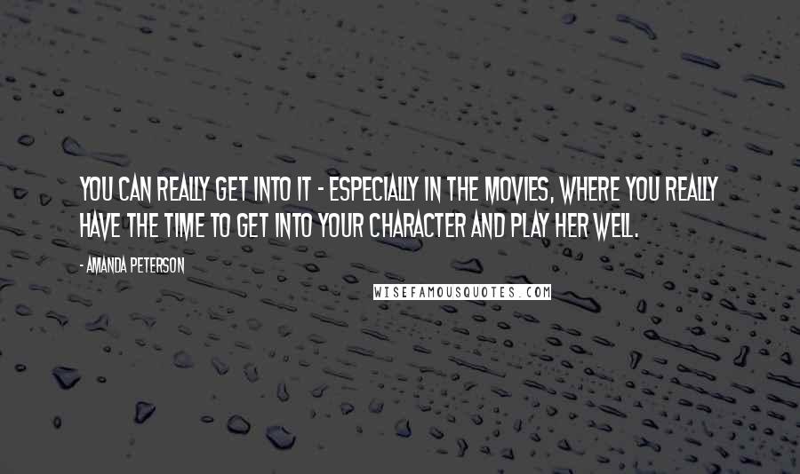 Amanda Peterson Quotes: You can really get into it - especially in the movies, where you really have the time to get into your character and play her well.