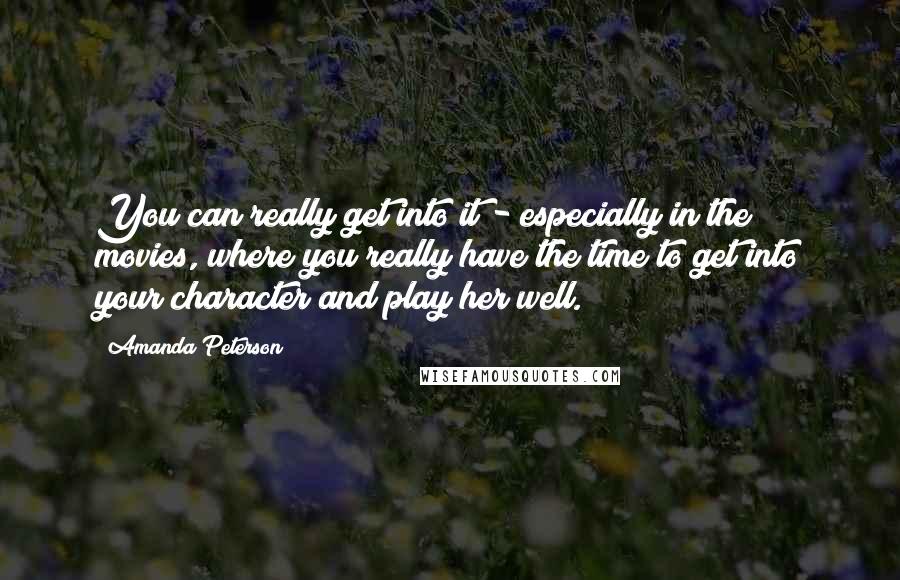 Amanda Peterson Quotes: You can really get into it - especially in the movies, where you really have the time to get into your character and play her well.