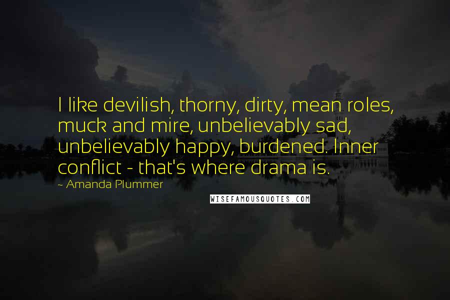 Amanda Plummer Quotes: I like devilish, thorny, dirty, mean roles, muck and mire, unbelievably sad, unbelievably happy, burdened. Inner conflict - that's where drama is.