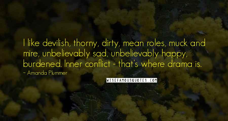 Amanda Plummer Quotes: I like devilish, thorny, dirty, mean roles, muck and mire, unbelievably sad, unbelievably happy, burdened. Inner conflict - that's where drama is.