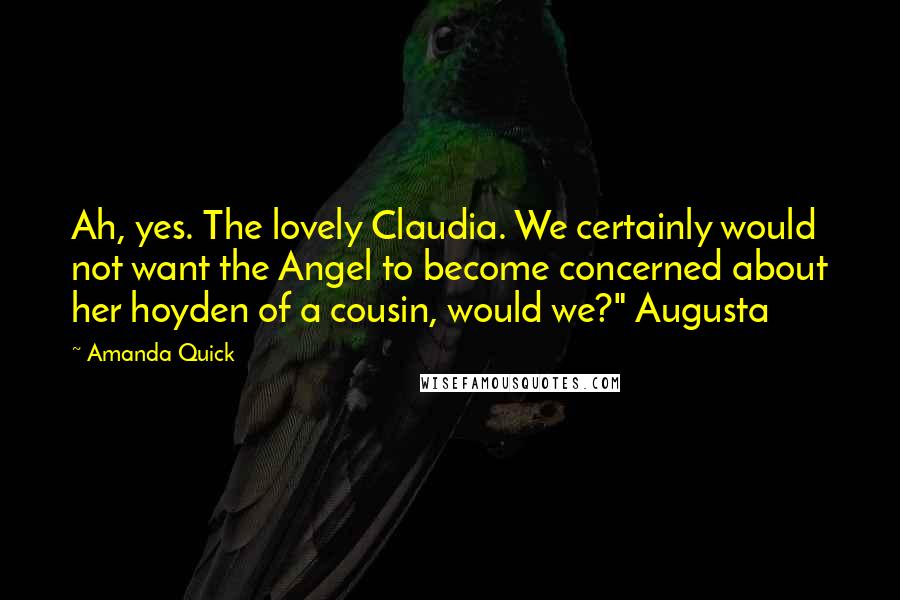 Amanda Quick Quotes: Ah, yes. The lovely Claudia. We certainly would not want the Angel to become concerned about her hoyden of a cousin, would we?" Augusta