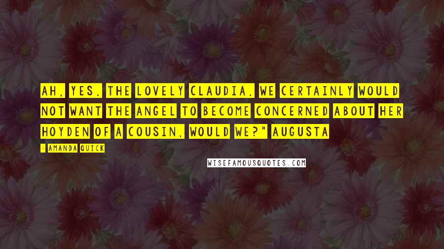 Amanda Quick Quotes: Ah, yes. The lovely Claudia. We certainly would not want the Angel to become concerned about her hoyden of a cousin, would we?" Augusta