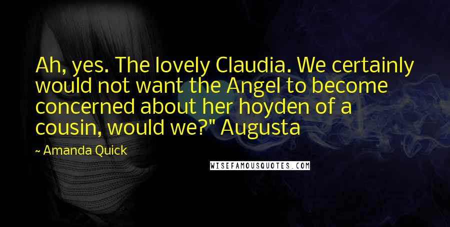 Amanda Quick Quotes: Ah, yes. The lovely Claudia. We certainly would not want the Angel to become concerned about her hoyden of a cousin, would we?" Augusta