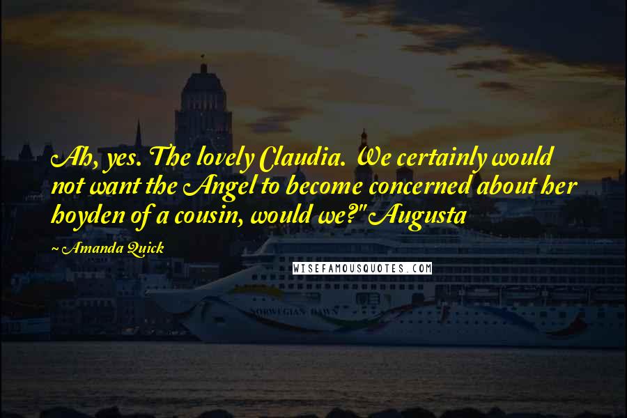 Amanda Quick Quotes: Ah, yes. The lovely Claudia. We certainly would not want the Angel to become concerned about her hoyden of a cousin, would we?" Augusta