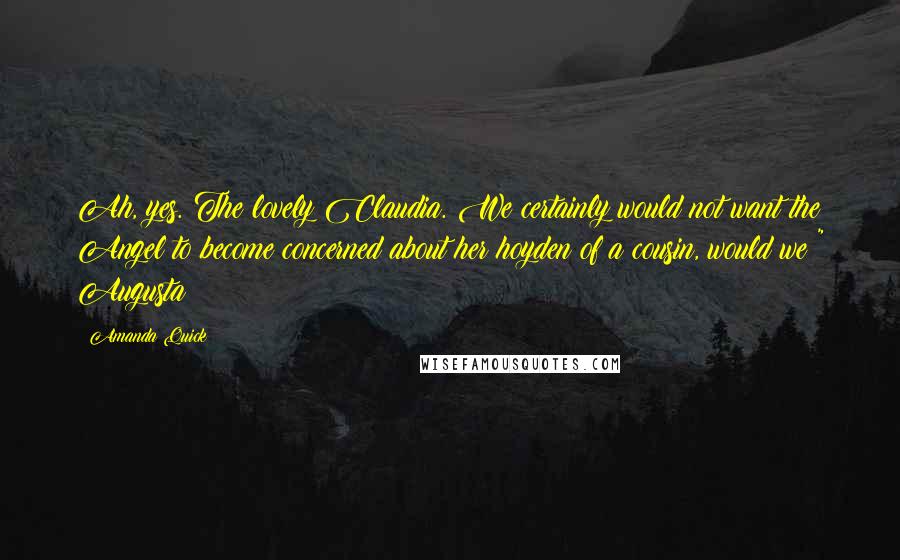 Amanda Quick Quotes: Ah, yes. The lovely Claudia. We certainly would not want the Angel to become concerned about her hoyden of a cousin, would we?" Augusta