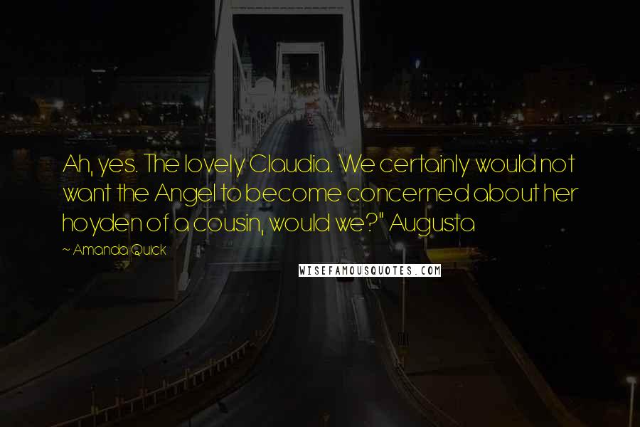 Amanda Quick Quotes: Ah, yes. The lovely Claudia. We certainly would not want the Angel to become concerned about her hoyden of a cousin, would we?" Augusta