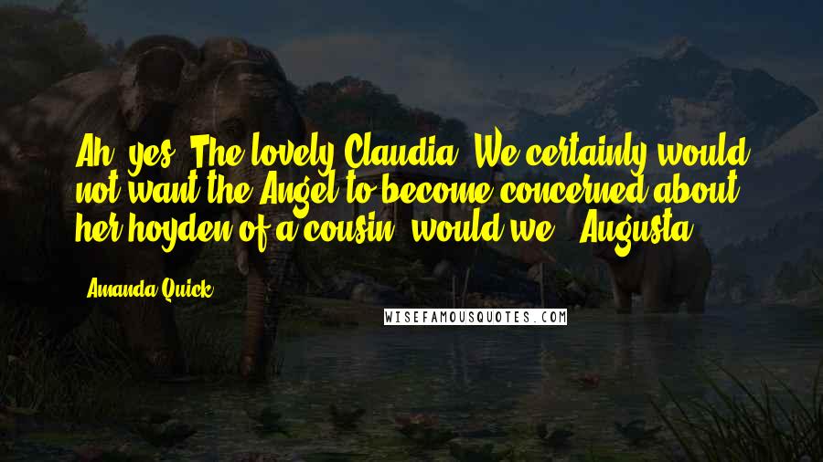 Amanda Quick Quotes: Ah, yes. The lovely Claudia. We certainly would not want the Angel to become concerned about her hoyden of a cousin, would we?" Augusta