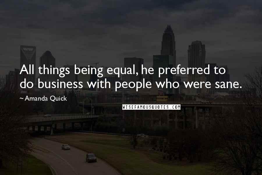 Amanda Quick Quotes: All things being equal, he preferred to do business with people who were sane.