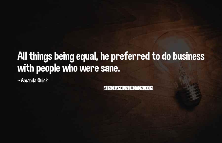 Amanda Quick Quotes: All things being equal, he preferred to do business with people who were sane.