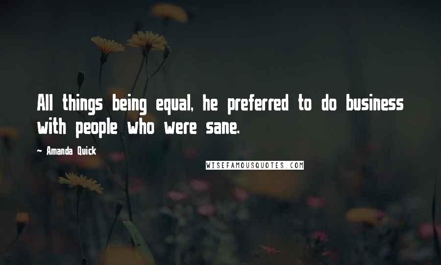 Amanda Quick Quotes: All things being equal, he preferred to do business with people who were sane.