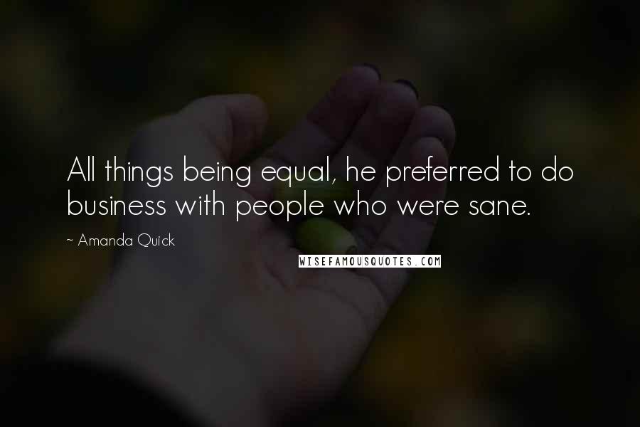 Amanda Quick Quotes: All things being equal, he preferred to do business with people who were sane.