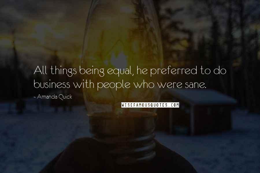 Amanda Quick Quotes: All things being equal, he preferred to do business with people who were sane.