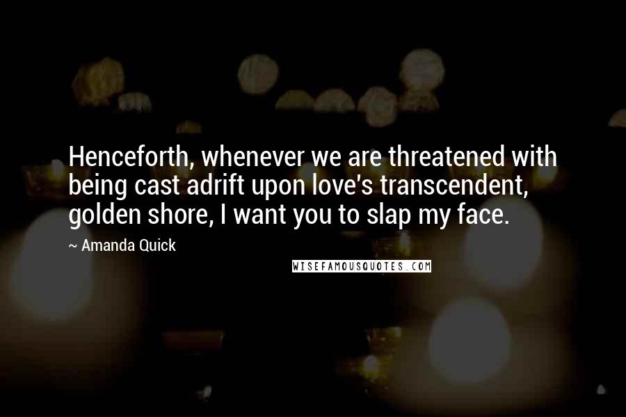 Amanda Quick Quotes: Henceforth, whenever we are threatened with being cast adrift upon love's transcendent, golden shore, I want you to slap my face.