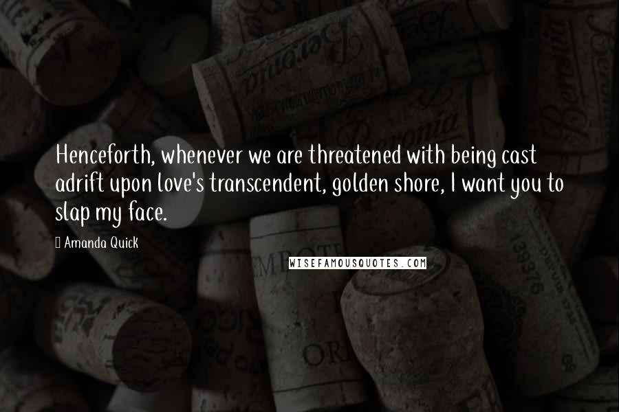 Amanda Quick Quotes: Henceforth, whenever we are threatened with being cast adrift upon love's transcendent, golden shore, I want you to slap my face.