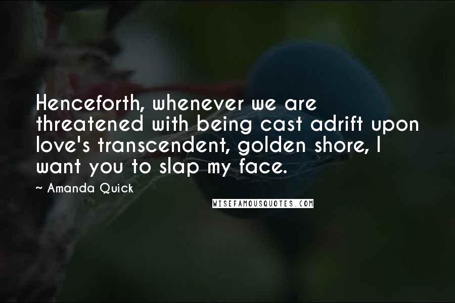 Amanda Quick Quotes: Henceforth, whenever we are threatened with being cast adrift upon love's transcendent, golden shore, I want you to slap my face.