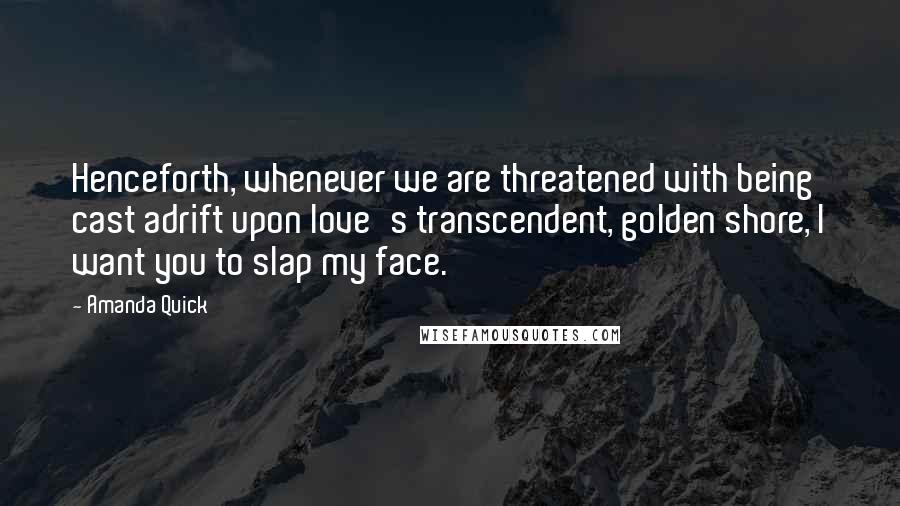 Amanda Quick Quotes: Henceforth, whenever we are threatened with being cast adrift upon love's transcendent, golden shore, I want you to slap my face.