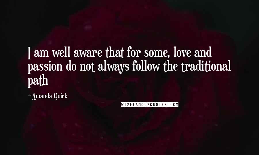Amanda Quick Quotes: I am well aware that for some, love and passion do not always follow the traditional path