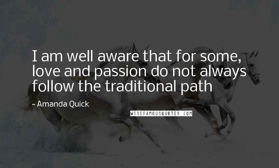 Amanda Quick Quotes: I am well aware that for some, love and passion do not always follow the traditional path