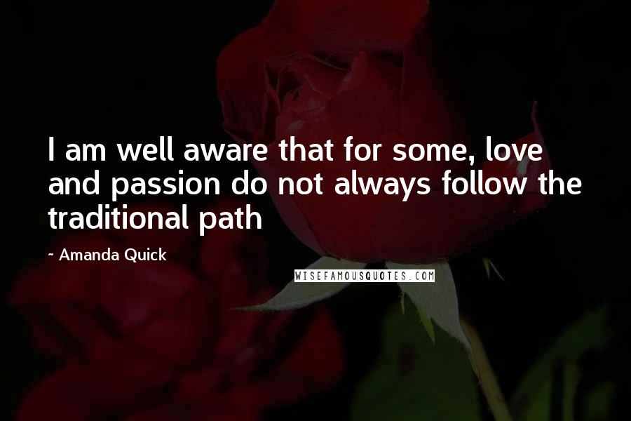 Amanda Quick Quotes: I am well aware that for some, love and passion do not always follow the traditional path