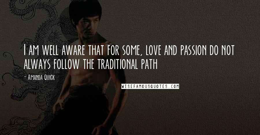 Amanda Quick Quotes: I am well aware that for some, love and passion do not always follow the traditional path