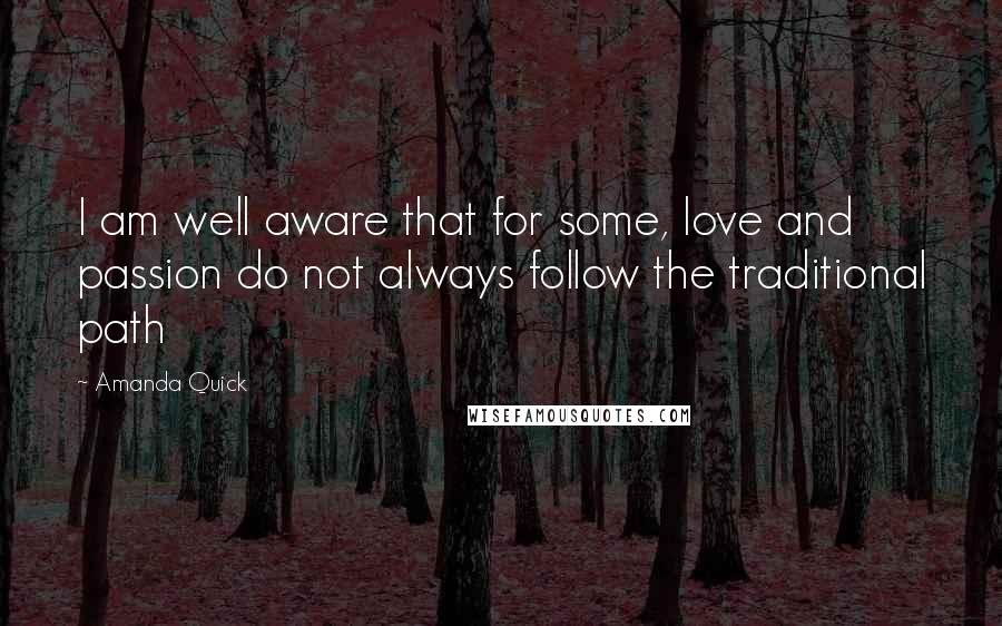 Amanda Quick Quotes: I am well aware that for some, love and passion do not always follow the traditional path