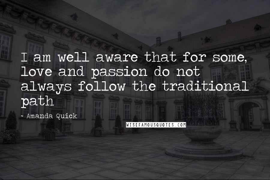 Amanda Quick Quotes: I am well aware that for some, love and passion do not always follow the traditional path