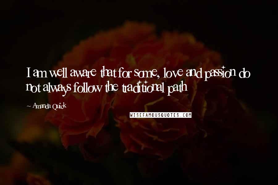 Amanda Quick Quotes: I am well aware that for some, love and passion do not always follow the traditional path