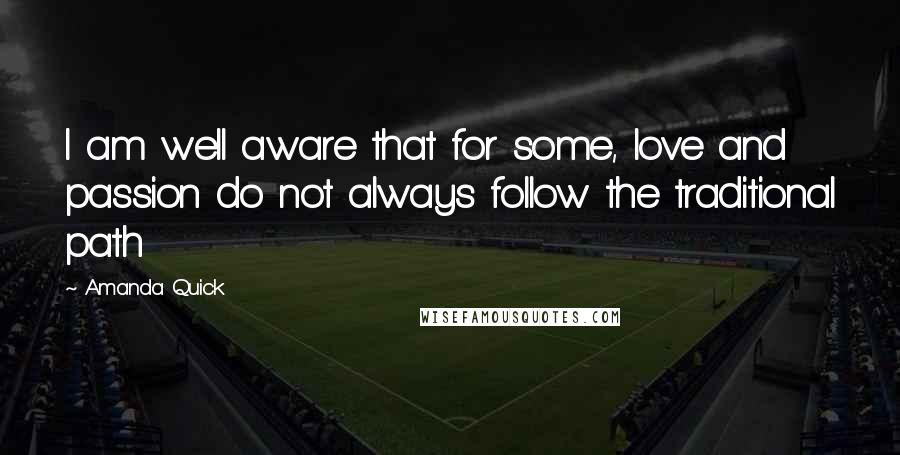 Amanda Quick Quotes: I am well aware that for some, love and passion do not always follow the traditional path