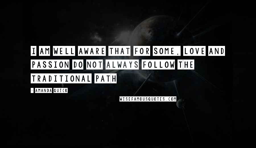 Amanda Quick Quotes: I am well aware that for some, love and passion do not always follow the traditional path