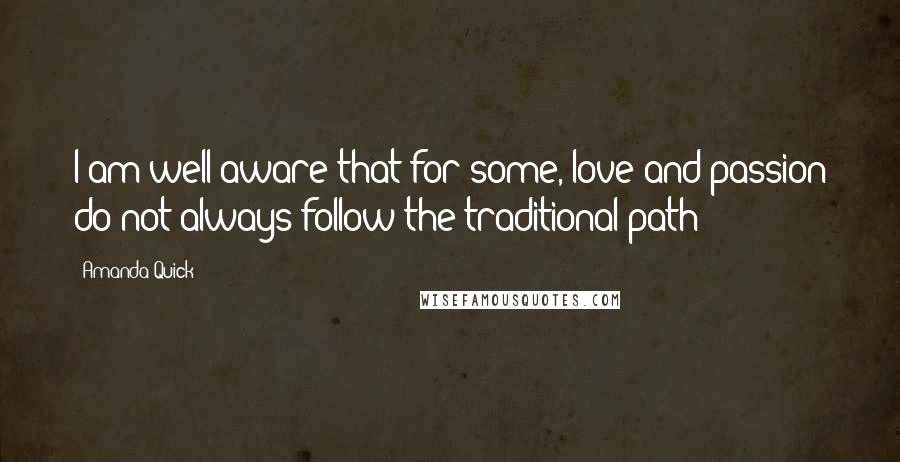 Amanda Quick Quotes: I am well aware that for some, love and passion do not always follow the traditional path