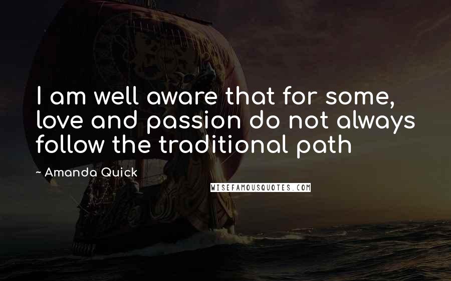 Amanda Quick Quotes: I am well aware that for some, love and passion do not always follow the traditional path