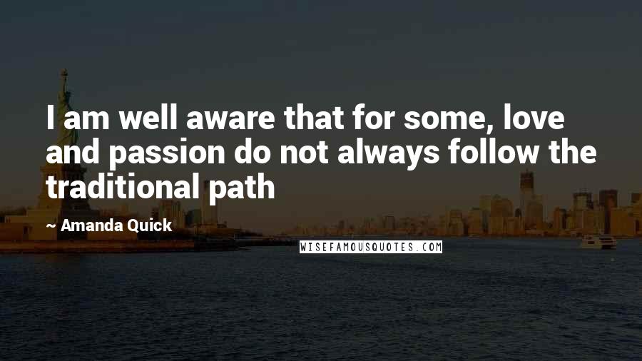 Amanda Quick Quotes: I am well aware that for some, love and passion do not always follow the traditional path